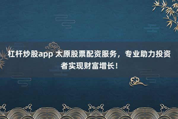杠杆炒股app 太原股票配资服务，专业助力投资者实现财富增长！
