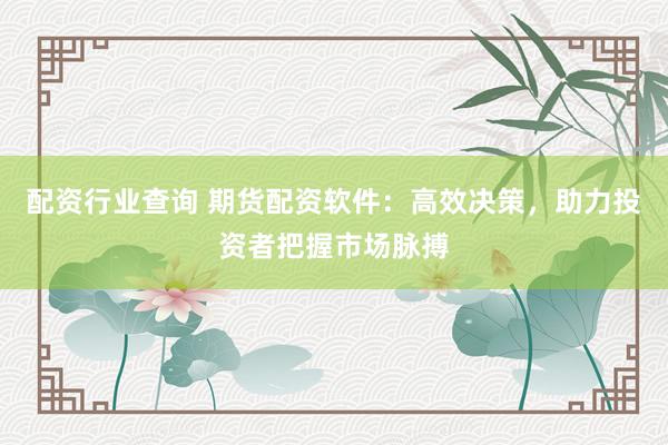 配资行业查询 期货配资软件：高效决策，助力投资者把握市场脉搏