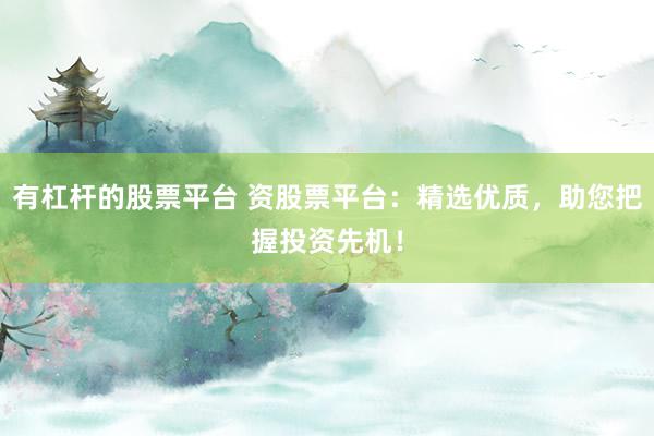 有杠杆的股票平台 资股票平台：精选优质，助您把握投资先机！