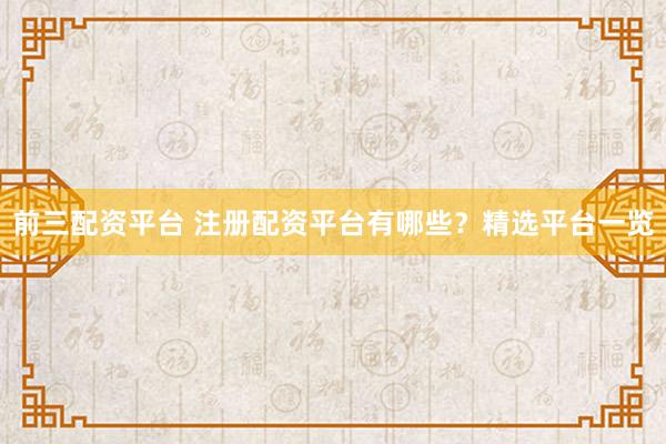 前三配资平台 注册配资平台有哪些？精选平台一览