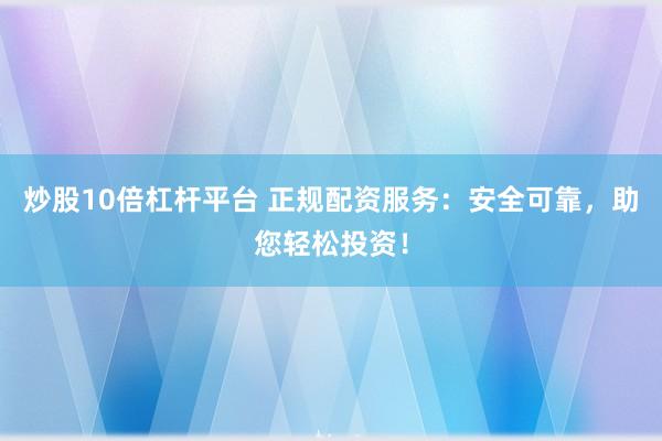 炒股10倍杠杆平台 正规配资服务：安全可靠，助您轻松投资！