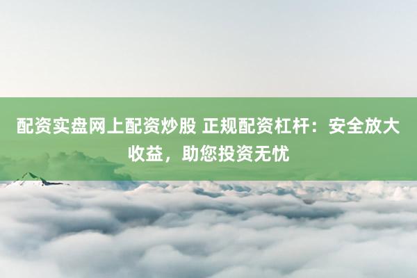 配资实盘网上配资炒股 正规配资杠杆：安全放大收益，助您投资无忧