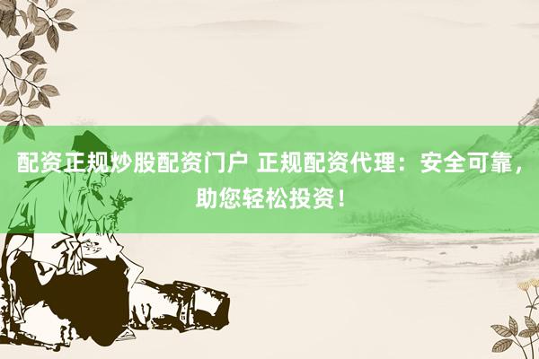 配资正规炒股配资门户 正规配资代理：安全可靠，助您轻松投资！