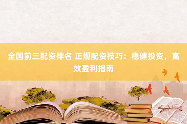 全国前三配资排名 正规配资技巧：稳健投资，高效盈利指南