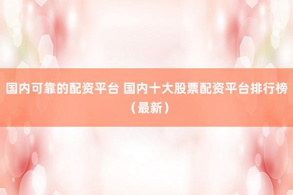 国内可靠的配资平台 国内十大股票配资平台排行榜（最新）