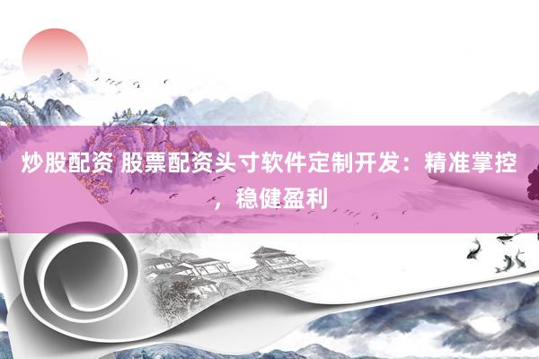 炒股配资 股票配资头寸软件定制开发：精准掌控，稳健盈利