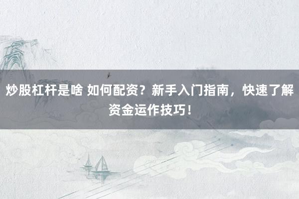 炒股杠杆是啥 如何配资？新手入门指南，快速了解资金运作技巧！