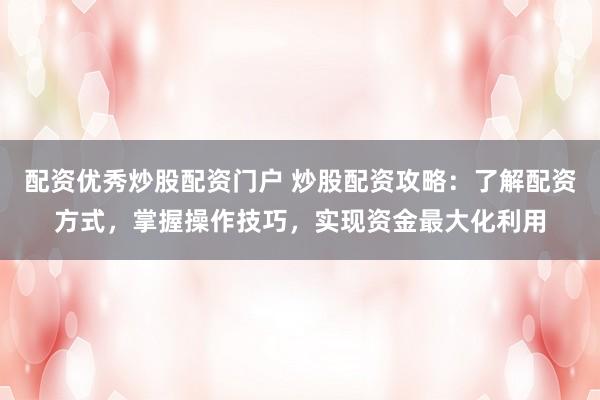 配资优秀炒股配资门户 炒股配资攻略：了解配资方式，掌握操作技巧，实现资金最大化利用
