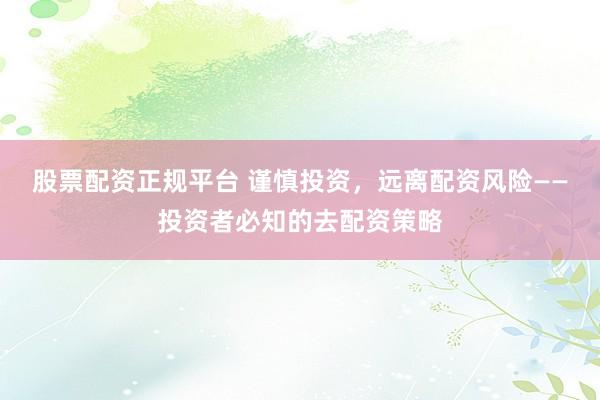 股票配资正规平台 谨慎投资，远离配资风险——投资者必知的去配资策略