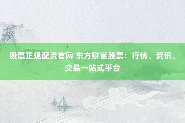 股票正规配资官网 东方财富股票：行情、资讯、交易一站式平台