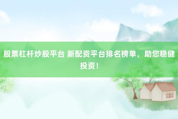 股票杠杆炒股平台 新配资平台排名榜单，助您稳健投资！