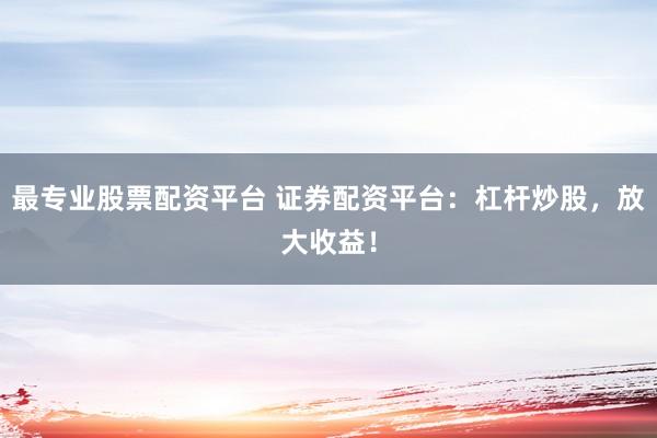 最专业股票配资平台 证券配资平台：杠杆炒股，放大收益！