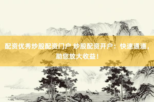 配资优秀炒股配资门户 炒股配资开户：快速通道，助您放大收益！