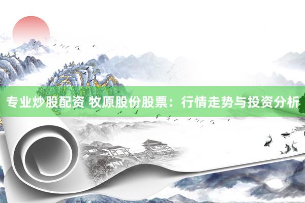 专业炒股配资 牧原股份股票：行情走势与投资分析