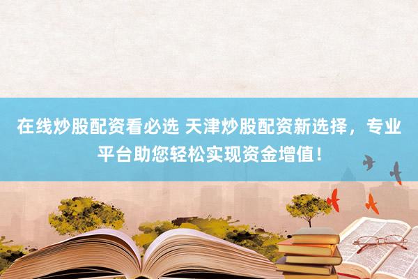 在线炒股配资看必选 天津炒股配资新选择，专业平台助您轻松实现资金增值！