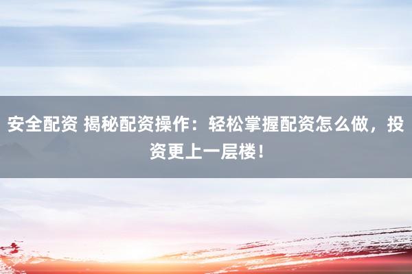 安全配资 揭秘配资操作：轻松掌握配资怎么做，投资更上一层楼！