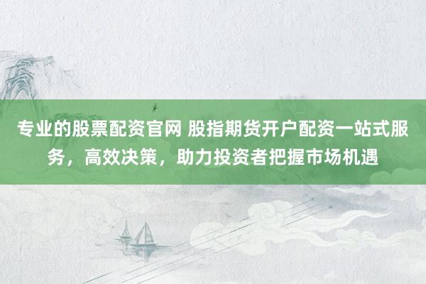 专业的股票配资官网 股指期货开户配资一站式服务，高效决策，助力投资者把握市场机遇