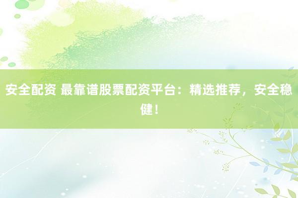 安全配资 最靠谱股票配资平台：精选推荐，安全稳健！