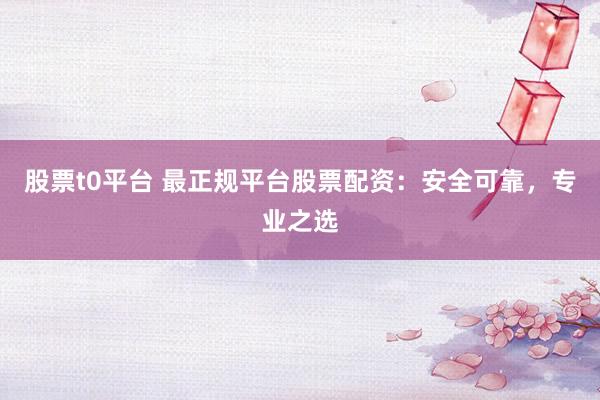 股票t0平台 最正规平台股票配资：安全可靠，专业之选