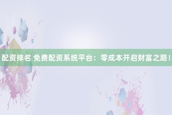 配资排名 免费配资系统平台：零成本开启财富之路！