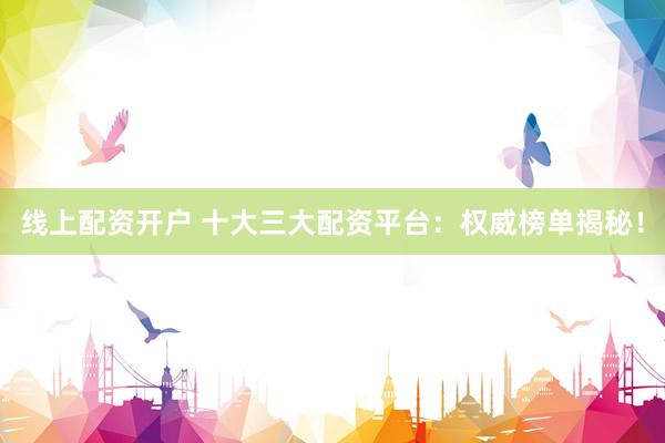 线上配资开户 十大三大配资平台：权威榜单揭秘！