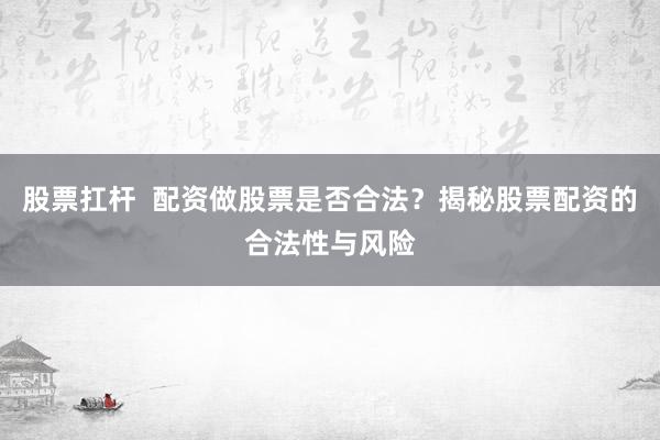 股票扛杆  配资做股票是否合法？揭秘股票配资的合法性与风险
