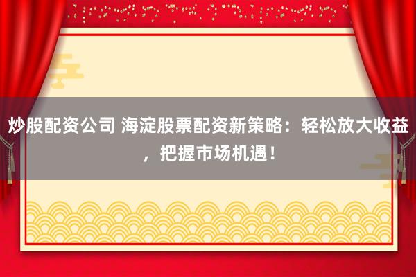 炒股配资公司 海淀股票配资新策略：轻松放大收益，把握市场机遇！