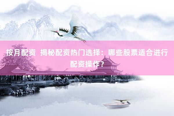 按月配资  揭秘配资热门选择：哪些股票适合进行配资操作？
