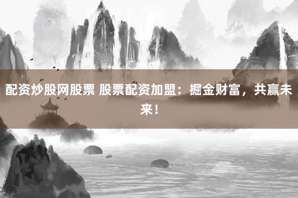 配资炒股网股票 股票配资加盟：掘金财富，共赢未来！