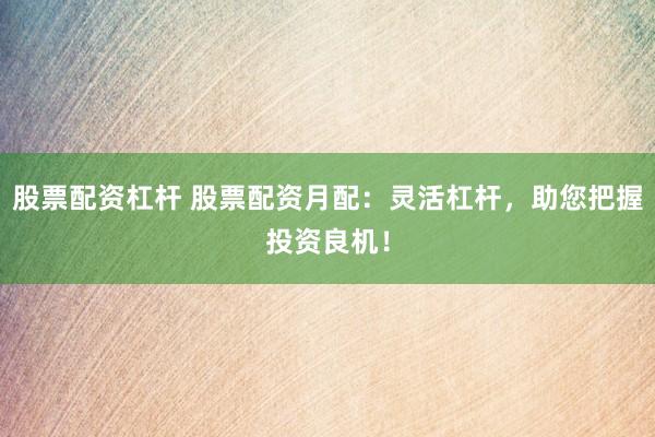 股票配资杠杆 股票配资月配：灵活杠杆，助您把握投资良机！