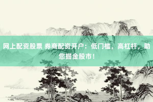 网上配资股票 券商配资开户：低门槛，高杠杆，助您掘金股市！