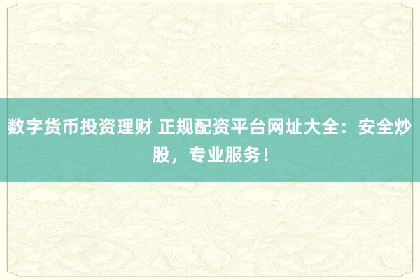 数字货币投资理财 正规配资平台网址大全：安全炒股，专业服务！