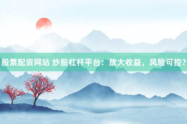 股票配资网站 炒股杠杆平台：放大收益，风险可控？