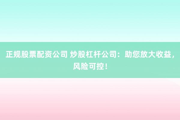正规股票配资公司 炒股杠杆公司：助您放大收益，风险可控！