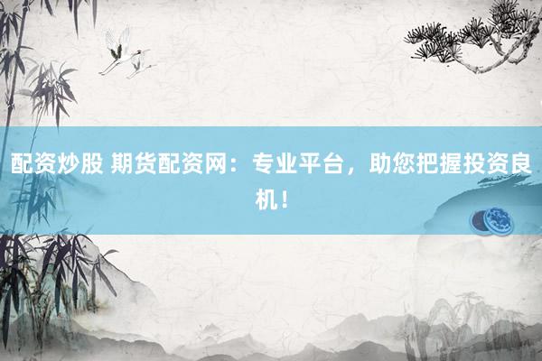 配资炒股 期货配资网：专业平台，助您把握投资良机！