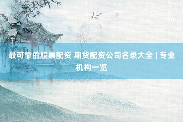 最可靠的股票配资 期货配资公司名录大全 | 专业机构一览