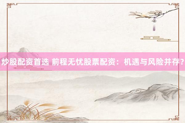 炒股配资首选 前程无忧股票配资：机遇与风险并存？