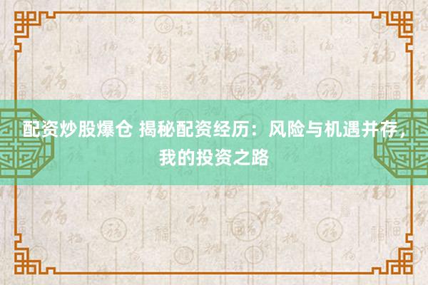 配资炒股爆仓 揭秘配资经历：风险与机遇并存，我的投资之路