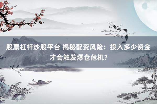 股票杠杆炒股平台 揭秘配资风险：投入多少资金才会触发爆仓危机？