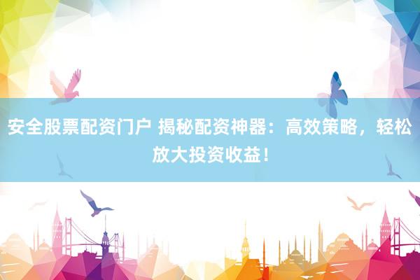 安全股票配资门户 揭秘配资神器：高效策略，轻松放大投资收益！