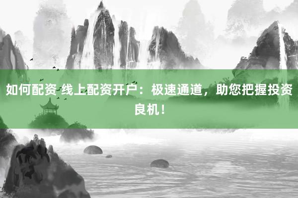 如何配资 线上配资开户：极速通道，助您把握投资良机！