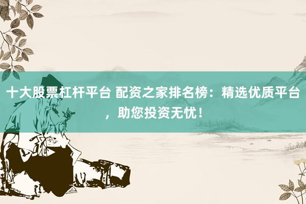 十大股票杠杆平台 配资之家排名榜：精选优质平台，助您投资无忧！