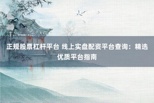 正规股票杠杆平台 线上实盘配资平台查询：精选优质平台指南