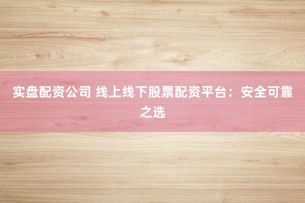 实盘配资公司 线上线下股票配资平台：安全可靠之选