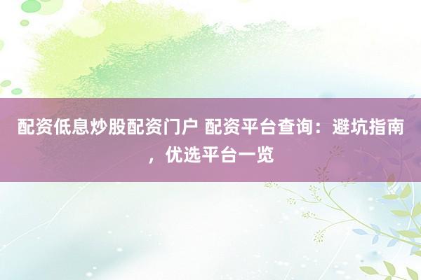 配资低息炒股配资门户 配资平台查询：避坑指南，优选平台一览