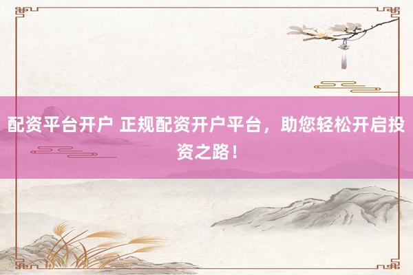 配资平台开户 正规配资开户平台，助您轻松开启投资之路！
