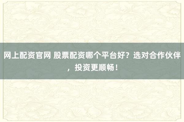 网上配资官网 股票配资哪个平台好？选对合作伙伴，投资更顺畅！