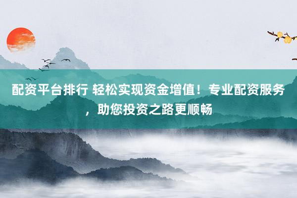 配资平台排行 轻松实现资金增值！专业配资服务，助您投资之路更顺畅
