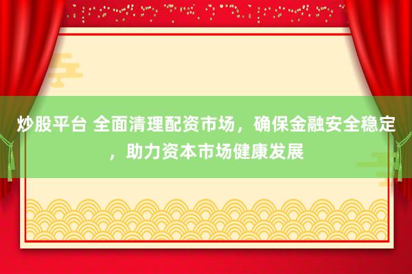 炒股平台 全面清理配资市场，确保金融安全稳定，助力资本市场健康发展