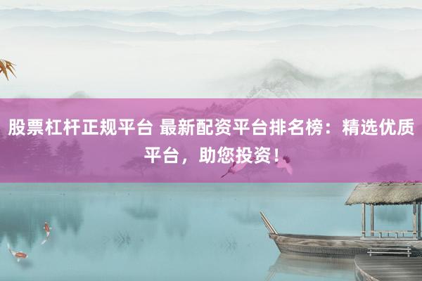 股票杠杆正规平台 最新配资平台排名榜：精选优质平台，助您投资！